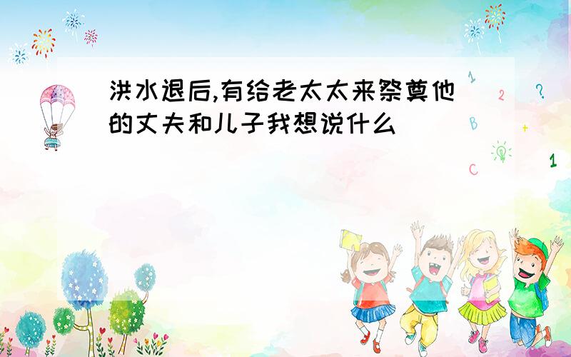 洪水退后,有给老太太来祭奠他的丈夫和儿子我想说什么