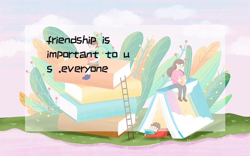 friendship is important to us .everyone