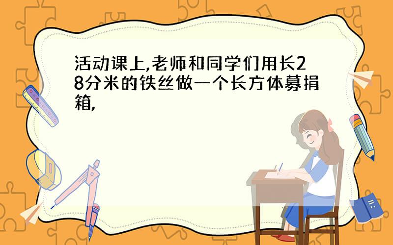 活动课上,老师和同学们用长28分米的铁丝做一个长方体募捐箱,