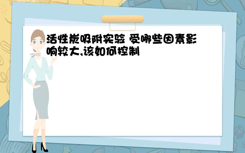 活性炭吸附实验 受哪些因素影响较大,该如何控制