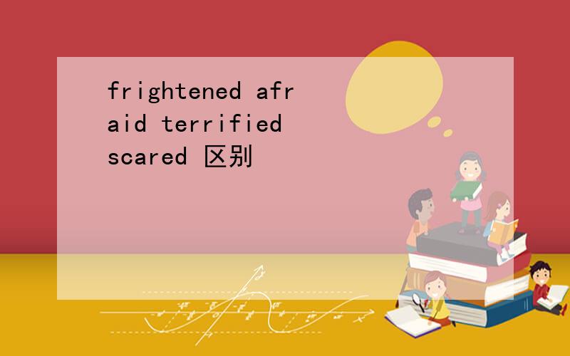 frightened afraid terrified scared 区别