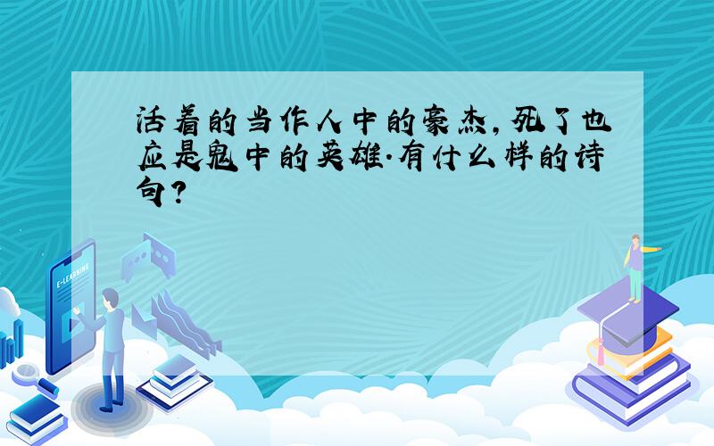 活着的当作人中的豪杰,死了也应是鬼中的英雄.有什么样的诗句?