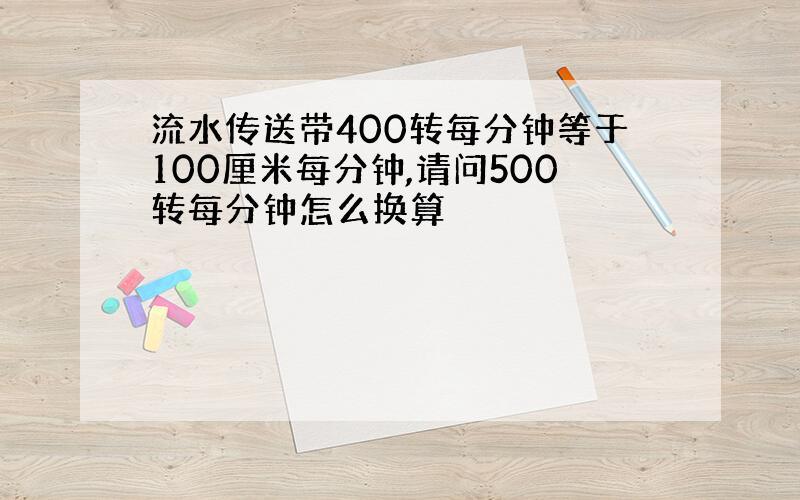 流水传送带400转每分钟等于100厘米每分钟,请问500转每分钟怎么换算