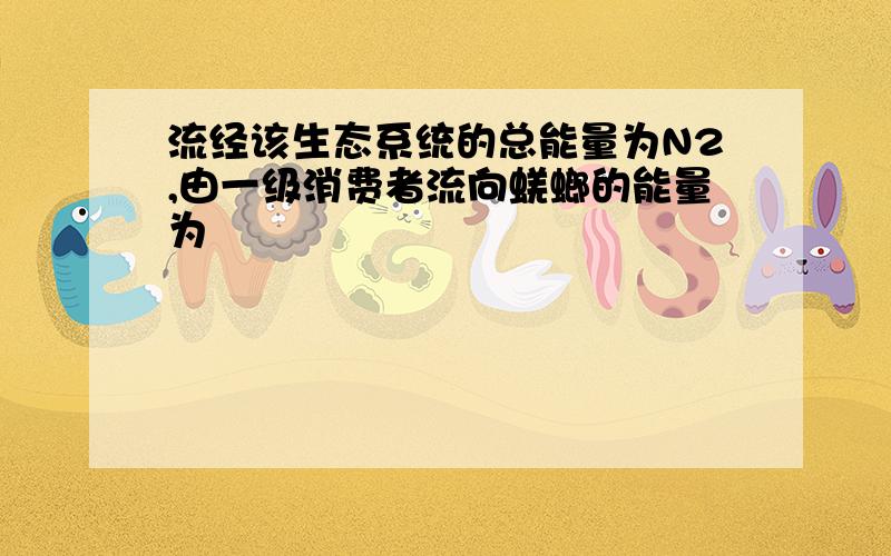 流经该生态系统的总能量为N2,由一级消费者流向蜣螂的能量为