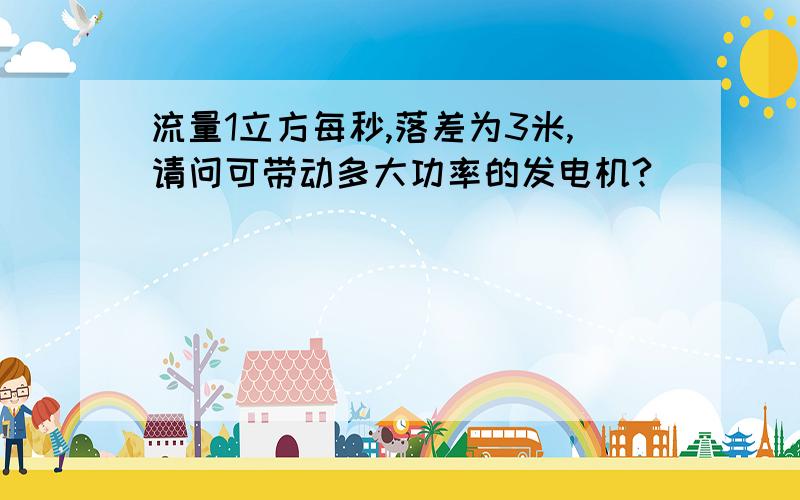 流量1立方每秒,落差为3米,请问可带动多大功率的发电机?