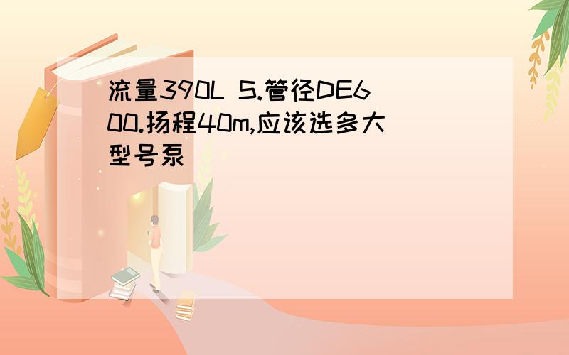 流量390L S.管径DE600.扬程40m,应该选多大型号泵