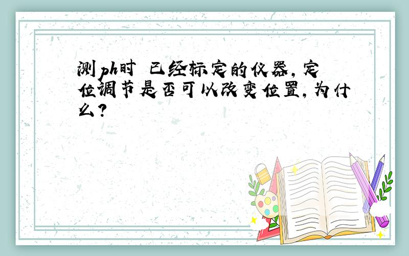 测ph时 已经标定的仪器,定位调节是否可以改变位置,为什么?