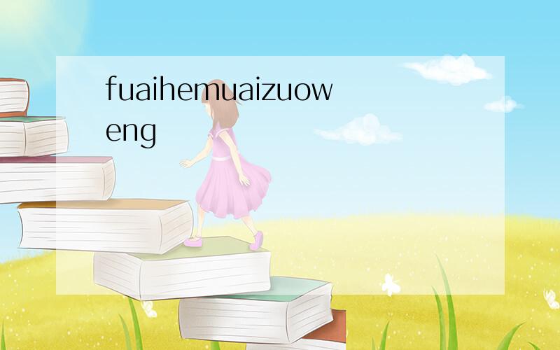 fuaihemuaizuoweng