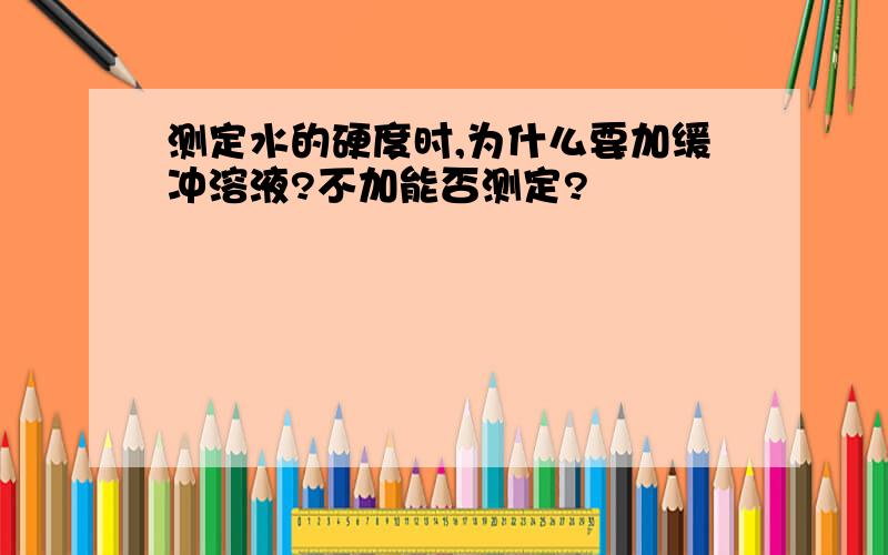 测定水的硬度时,为什么要加缓冲溶液?不加能否测定?