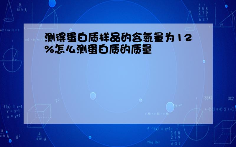 测得蛋白质样品的含氮量为12%怎么测蛋白质的质量