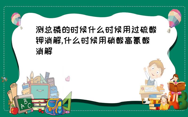 测总磷的时候什么时候用过硫酸钾消解,什么时候用硝酸高氯酸消解