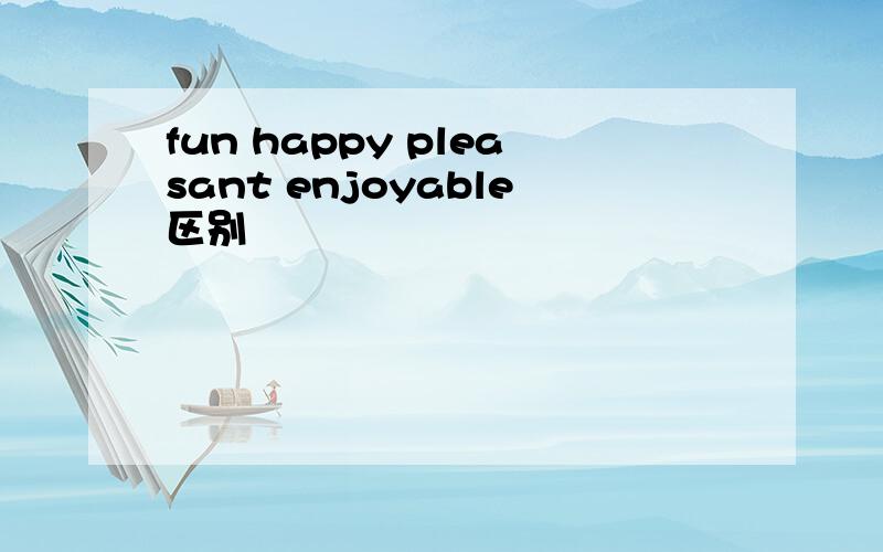 fun happy pleasant enjoyable区别