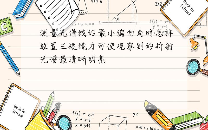 测量光谱线的最小偏向角时怎样放置三棱镜才可使观察到的折射光谱最清晰明亮