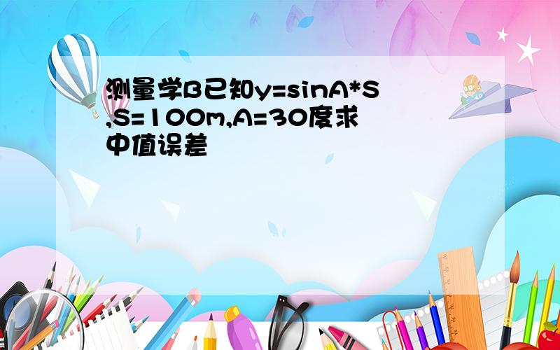 测量学B已知y=sinA*S,S=100m,A=30度求中值误差