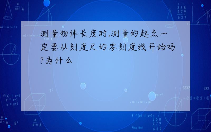 测量物体长度时,测量的起点一定要从刻度尺的零刻度线开始吗?为什么