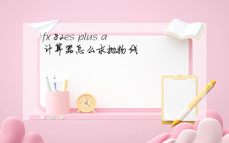 fx 82es plus a计算器怎么求抛物线