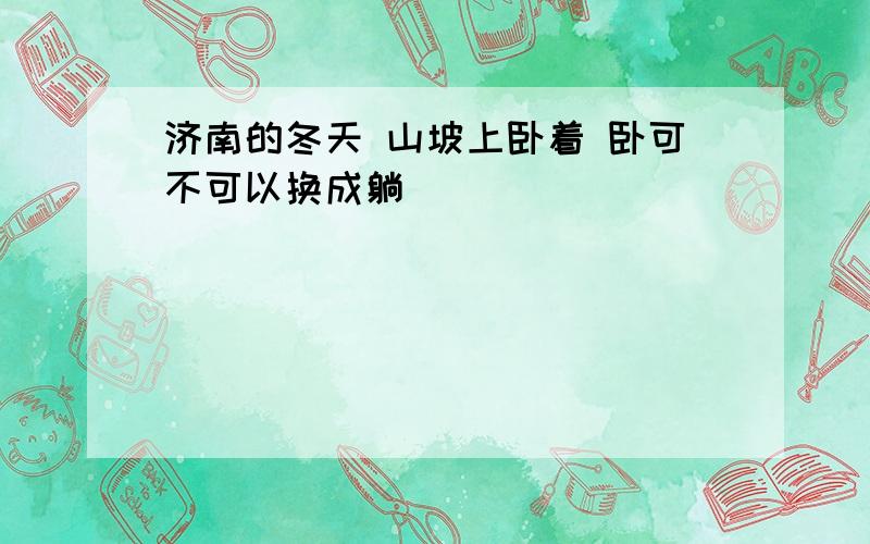 济南的冬天 山坡上卧着 卧可不可以换成躺