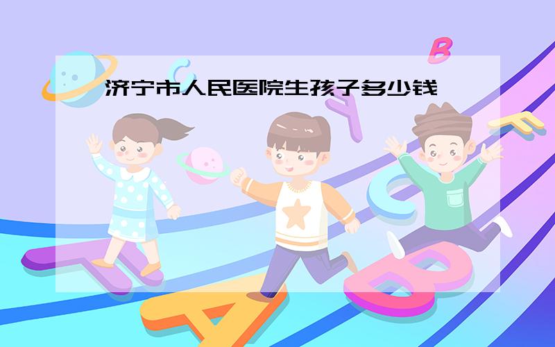 济宁市人民医院生孩子多少钱