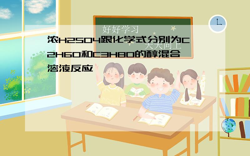 浓H2SO4跟化学式分别为C2H6O和C3H8O的醇混合溶液反应