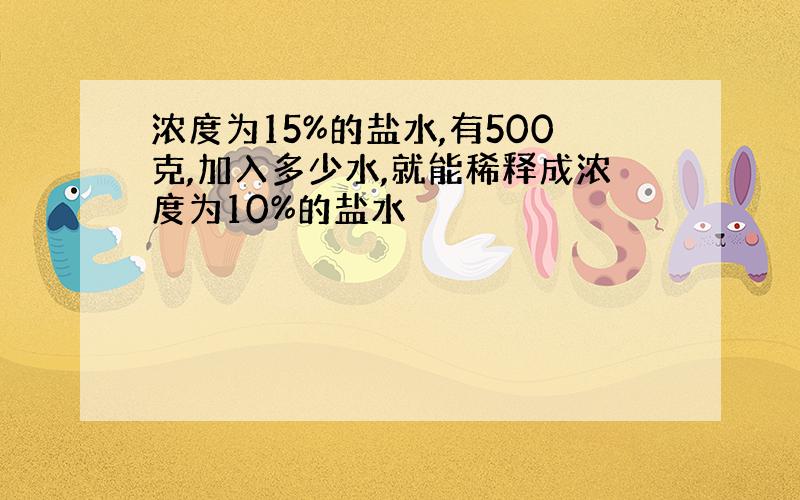 浓度为15%的盐水,有500克,加入多少水,就能稀释成浓度为10%的盐水