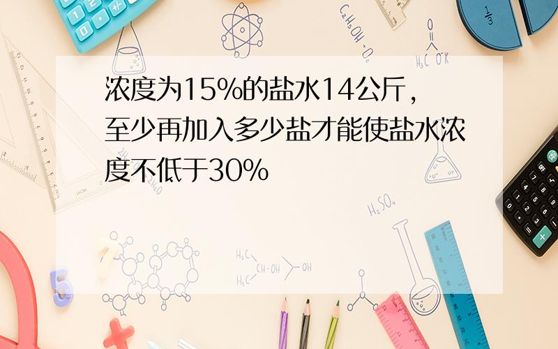 浓度为15%的盐水14公斤,至少再加入多少盐才能使盐水浓度不低于30%