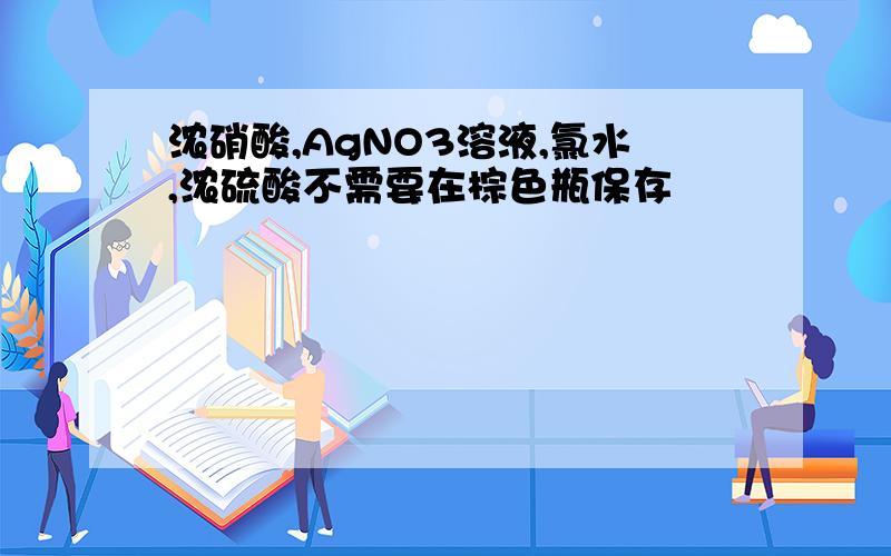 浓硝酸,AgNO3溶液,氯水,浓硫酸不需要在棕色瓶保存