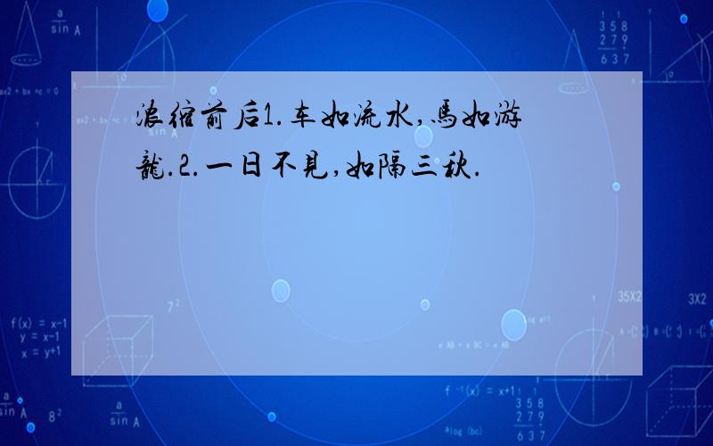 浓缩前后1.车如流水,马如游龙.2.一日不见,如隔三秋.