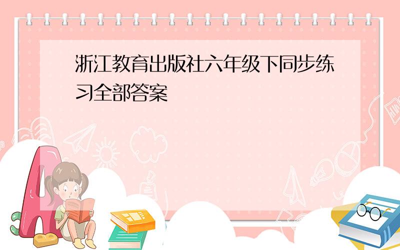 浙江教育出版社六年级下同步练习全部答案