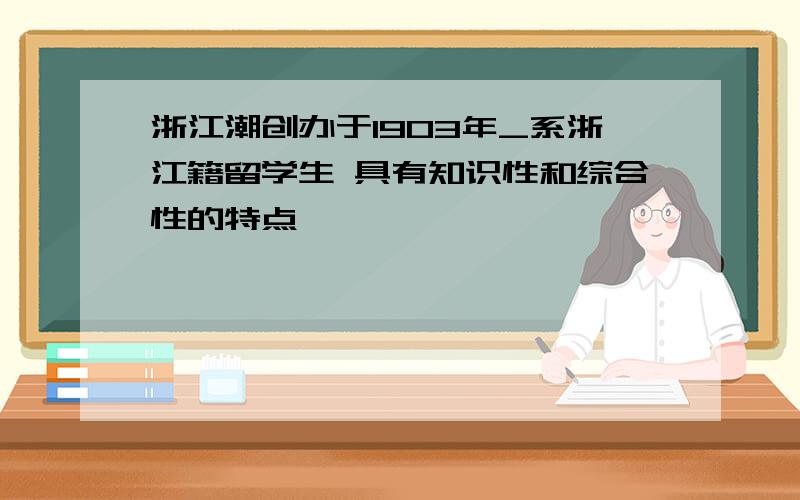 浙江潮创办于1903年_系浙江籍留学生 具有知识性和综合性的特点