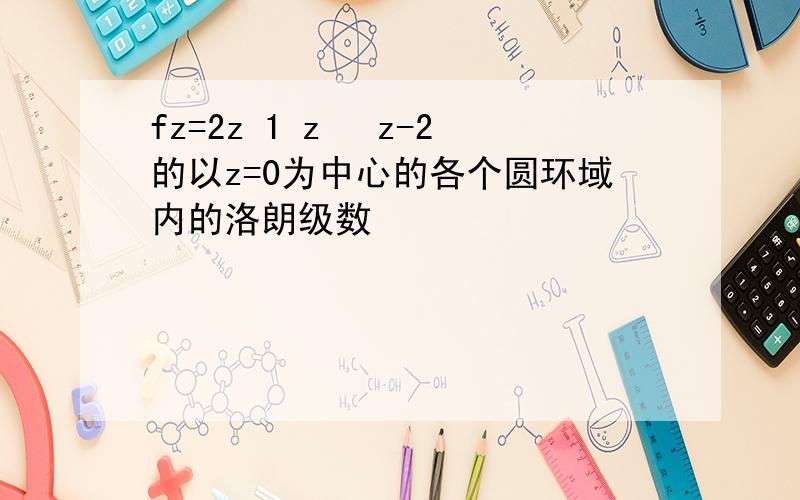 fz=2z 1 z² z-2的以z=0为中心的各个圆环域内的洛朗级数