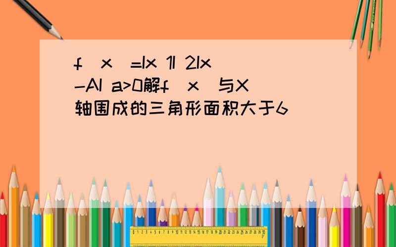 f[x]=Ix 1I 2Ix-AI a>0解f[x]与X轴围成的三角形面积大于6