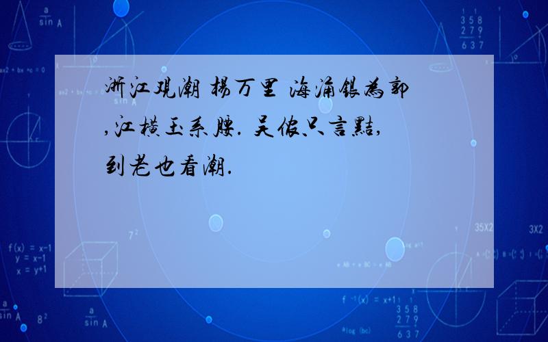 浙江观潮 杨万里 海涌银为郭,江横玉系腰. 吴侬只言黠,到老也看潮.