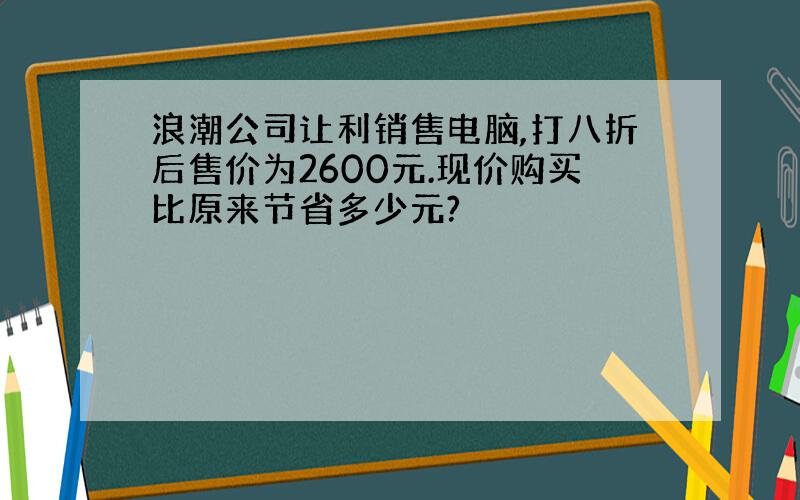 浪潮公司让利销售电脑,打八折后售价为2600元.现价购买比原来节省多少元?