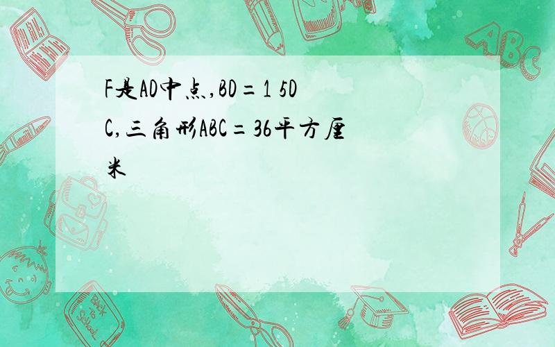 F是AD中点,BD=1 5DC,三角形ABC=36平方厘米