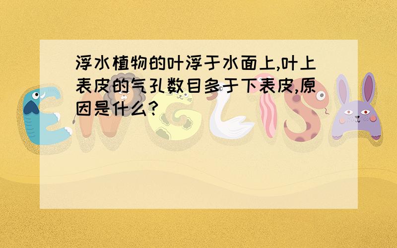 浮水植物的叶浮于水面上,叶上表皮的气孔数目多于下表皮,原因是什么?