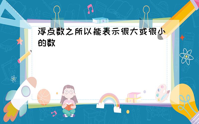 浮点数之所以能表示很大或很小的数