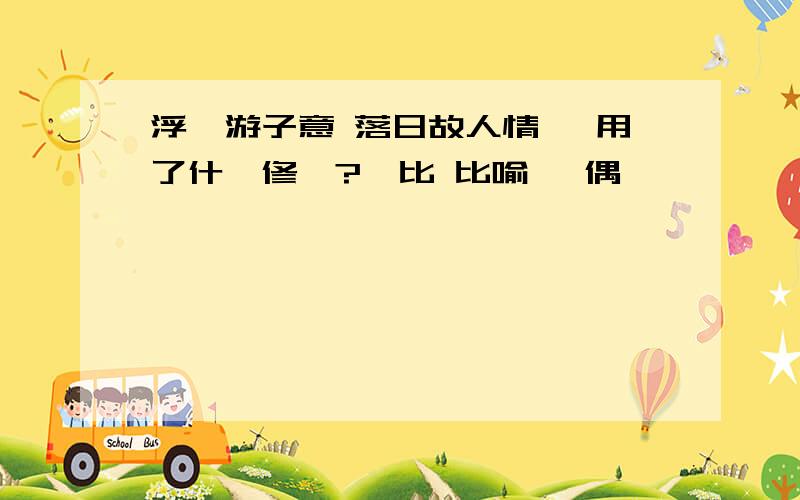 浮雲游子意 落日故人情 運用了什麼修辭?對比 比喻 對偶