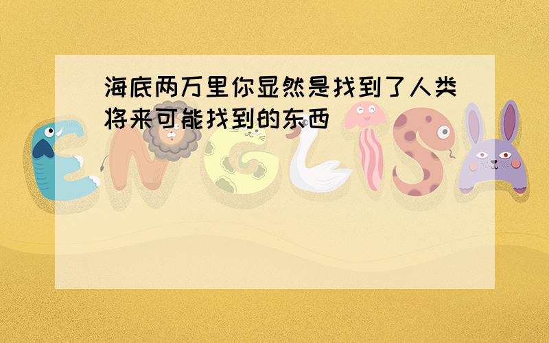 海底两万里你显然是找到了人类将来可能找到的东西