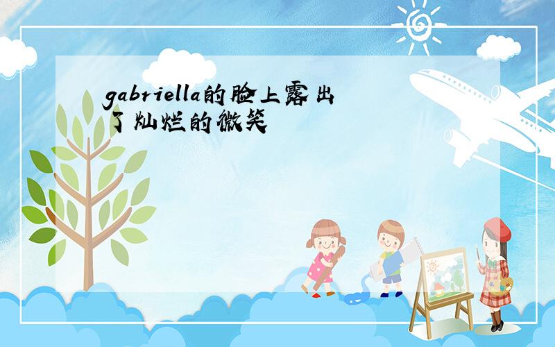 gabriella的脸上露出了灿烂的微笑