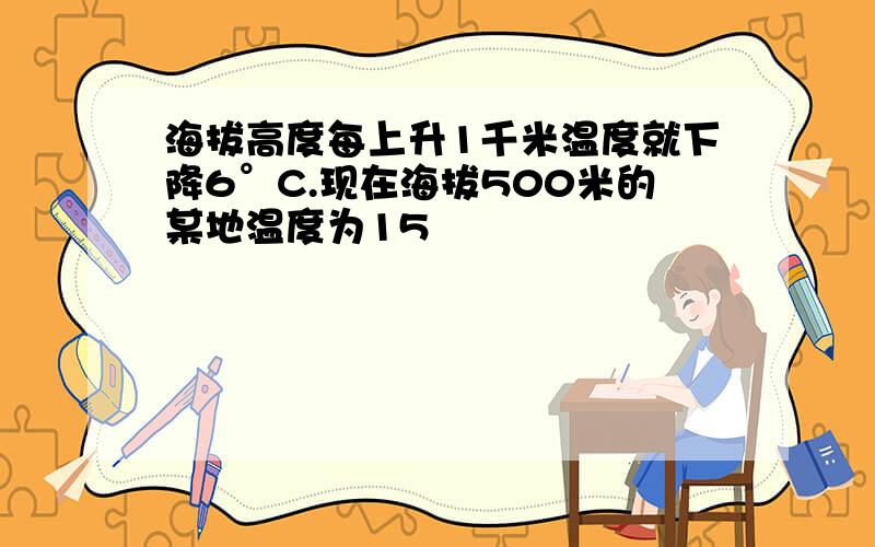 海拔高度每上升1千米温度就下降6°C.现在海拔500米的某地温度为15