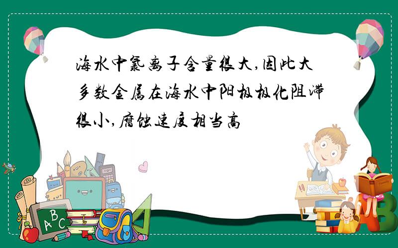 海水中氯离子含量很大,因此大多数金属在海水中阳极极化阻滞很小,腐蚀速度相当高