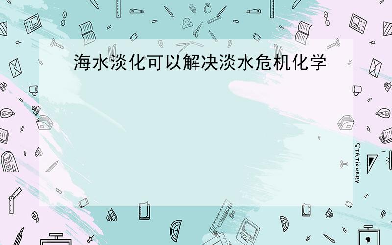 海水淡化可以解决淡水危机化学