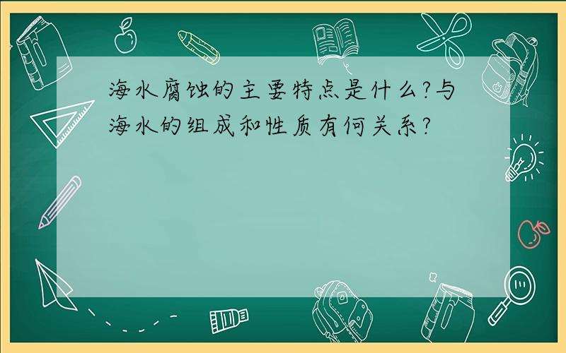 海水腐蚀的主要特点是什么?与海水的组成和性质有何关系?