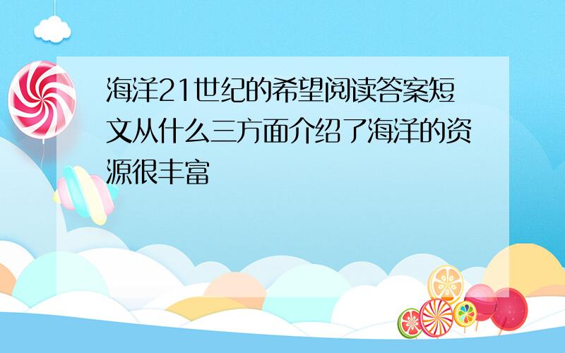 海洋21世纪的希望阅读答案短文从什么三方面介绍了海洋的资源很丰富