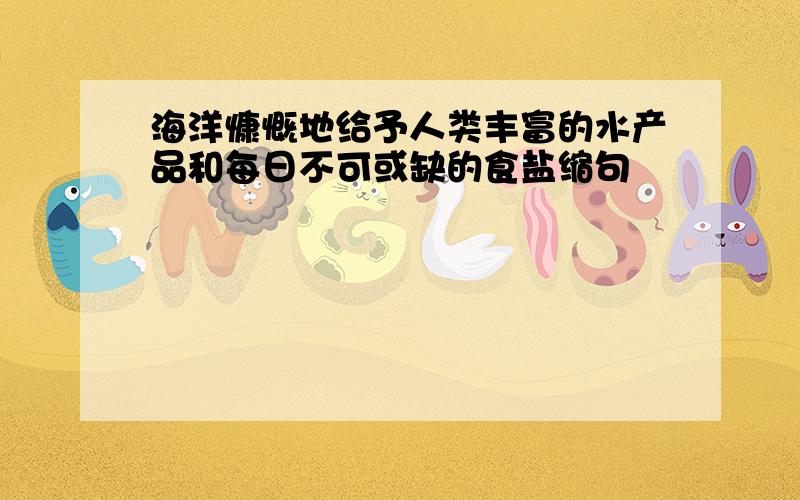 海洋慷慨地给予人类丰富的水产品和每日不可或缺的食盐缩句