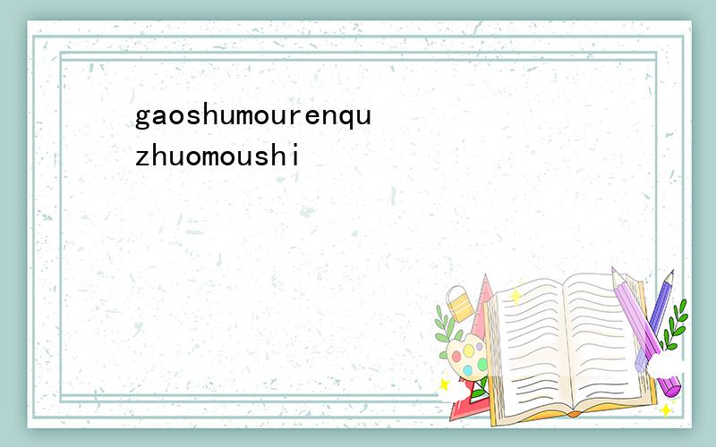 gaoshumourenquzhuomoushi