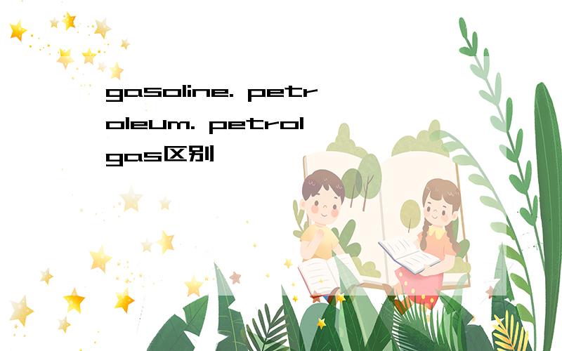 gasoline. petroleum. petrol gas区别