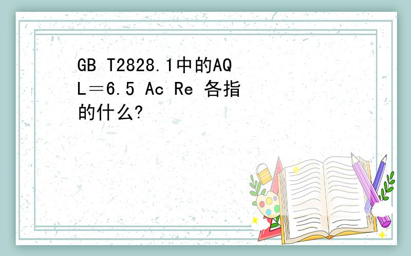 GB T2828.1中的AQL＝6.5 Ac Re 各指的什么?