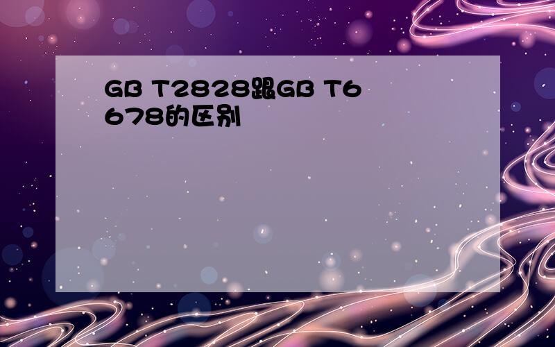 GB T2828跟GB T6678的区别