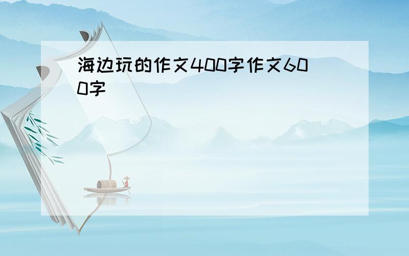 海边玩的作文400字作文600字